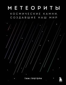Метеориты. Космические камни, создавшие наш мир   Грегори Т.   978-5-04-159140-3