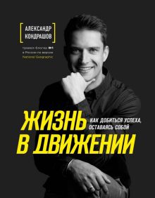 Жизнь в движении. Как добиться успеха, оставаясь собой. Александр Кондрашов. Тревел-блогер №1. 978-5