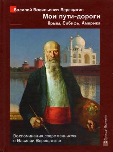 Мои пути-дороги. Крым, Сибирь, Америка. Воспоминания современников о Василии Верещагине. Образы было