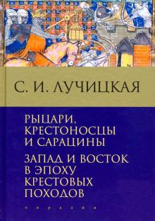 Рыцари, крестоносцы и сарацины. Запад и Восток в эпоху крестовых походов. 978-5-8071-0505-9. 2021