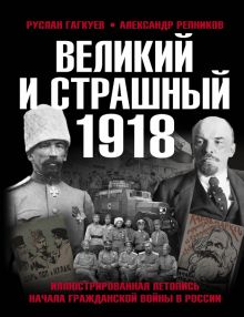 Великий и страшный 1918 год. Иллюстрированная летопись начала Гражданской войны в России. Военно-ист