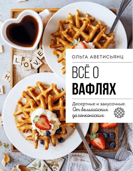 Аветисьянц О.В. Все о вафлях. Десертные и закусочные. От бельгийских до гонконгских