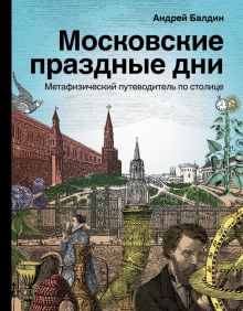 Московские праздные дни. Метафизический путеводитель по столице. Балдин А