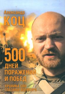 500 дней поражений и побед. Хроника СВО глазами военкора  Коц А. И.  978-5-4470-0676-1