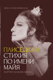 Плескачевская И.  Плисецкая. Стихия по имени Майя. Портрет на фоне эпохи