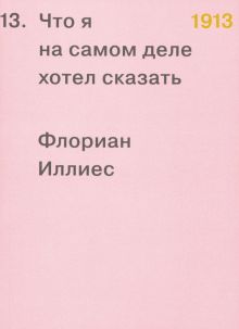 Иллиес Ф.  1913. Что я на самом деле хотел сказать    978-5-91103-529-7
