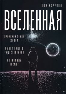 Вселенная. Происхождение жизни, смысл нашего существования и огромный космос Кэрролл Ш.