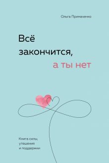 Все закончится, а ты нет. Книга силы, утешения и поддержки.  Примаченко О.В.   978-5-04-189060-5