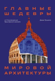 Главные шедевры мировой архитектуры. От Стоунхенджа до Ярославского вокзала  978-5-04-168868-4