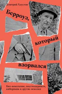 Берроуз, который взорвался. Бит-поколение, постмодернизм, киберпанк и другие осколки 978-5-6044581-0