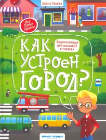 Как устроен город? энциклопедия для малышей в сказках. Моя Первая Книжка. 978-5-222-33371-6. 2020