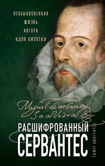 Расшифрованный Сервантес. Необыкновенная жизнь автора «Дон Кихота». Расшифрованная литература. 978-5