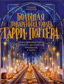 Большая поваренная книга Гарри Поттера: от праздничных пиров Хогвартса до камерных посиделок в "Норе