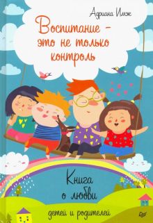 Воспитание - это не только контроль. Книга о любви детей и родителей. Родителям о детях. 978-5-4461-