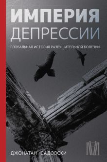 Империя депрессии. Глобальная история разрушительной болезни.  978-5-17-146734-0