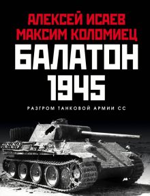 Балатон 1945. Разгром танковой армии СС. Главные сражения Великой Отечественной. 978-5-04-118701-9.
