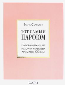 Тот самый парфюм. Завораживающие истории культовых ароматов ХХ века. История моды в деталях. 978-5-0