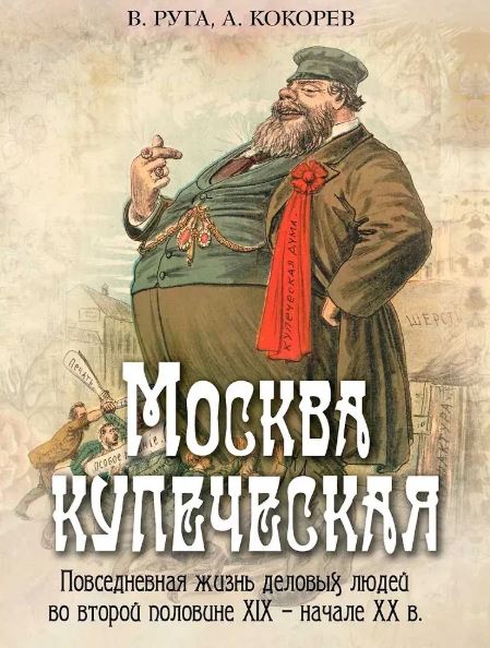 Руга В.Э., Кокорев А.О., Москва купеческая. Повседневная жизнь деловых людей во второй половине XIX -  начале XX в, 2025, 978-5-00185-639-9