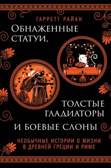 Райан Г.  Обнаженные статуи, толстые гладиаторы и боевые слоны  978-5-04-171532-8