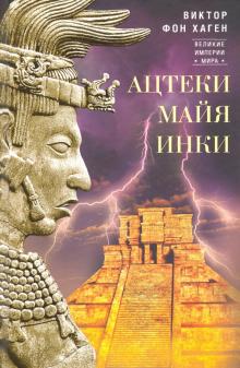 Ацтеки, майя, инки. Великие царства древней Америки Хаген В   978-5-9524-5421-7