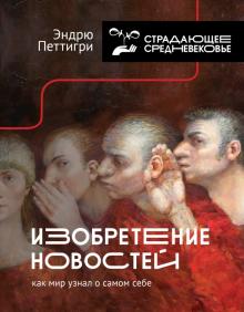Страдающее средневековье. Изобретение новостей. Как мир узнал о самом себе Петтигри Э