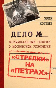 «Стрелки» на «Петрах». Криминальные очерки о московском угрозыске. 978-5-6045314-8-8. 2021