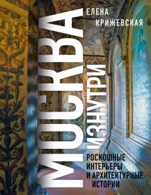 Москва изнутри. Роскошные интерьеры и архитектурные истории  Крижевская Е.Ю.  978-5-04-191318-2