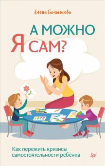 А можно я сам? Как пережить кризисы самостоятельности ребенка. Родителям о детях. 978-5-4461-1762-8.