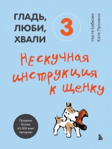 Гладь, люби, хвали 3. Нескучная инструкция к щенку   978-5-04-122003-7