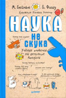 Бенье М. , Фишу Б. Наука не скука. Ученые ответы на детские вопросы. Вы и ваш ребенок. 978-5-00116-234-6. 2019