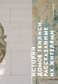 Истории домов Тбилиси, рассказанные их жителями.   Акимов А  978-5-04-173560-9