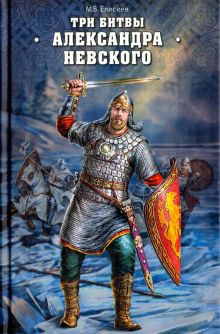 Три битвы Александра Невского. Ратная история Руси. 978-5-4444-5490-9. 2017